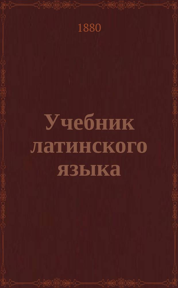 Учебник латинского языка : Для 1 и 2 кл. классич. гимназий и прогимназий