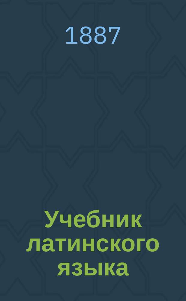 Учебник латинского языка : Для 1 и 2 кл. классич. гимназий и прогимназий