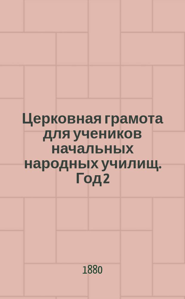 Церковная грамота для учеников начальных народных училищ. Год 2 : [Евангельские повествования о земной жизни Иисуса Христа ; Практические уроки элементарной церковнославянской грамматики]