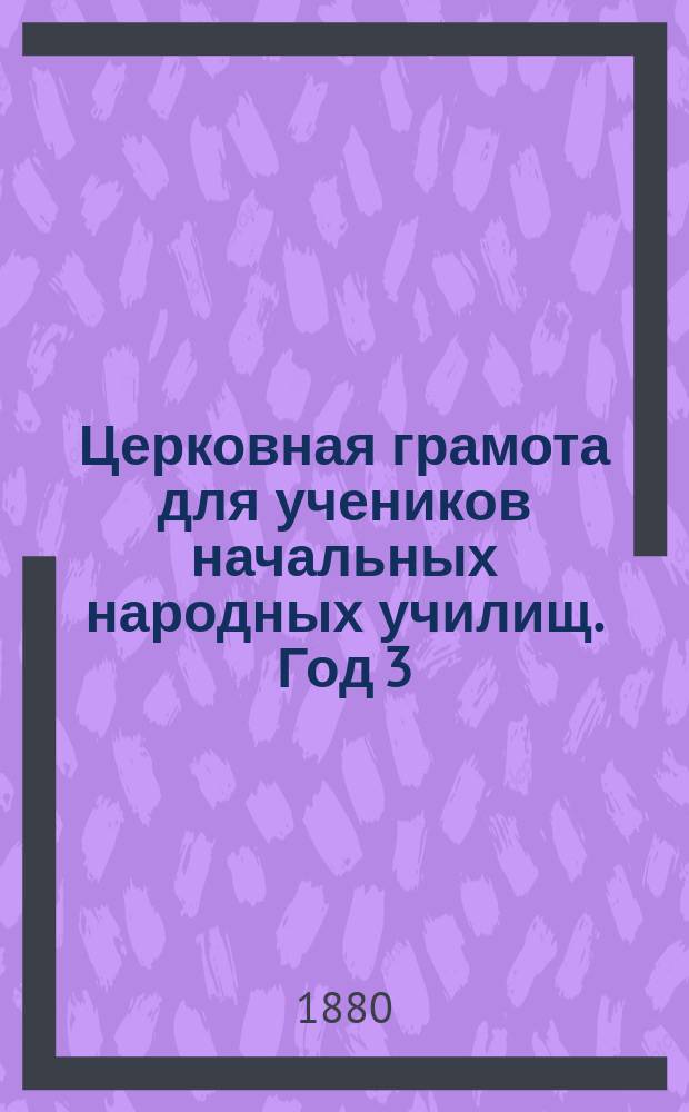 Церковная грамота для учеников начальных народных училищ. Год 3 : [Чудеса Иисуса Христа ; Притчи Иисуса Христа ; Избранные места из послания св. апостолов ; Краткий церковнославянский словарь]
