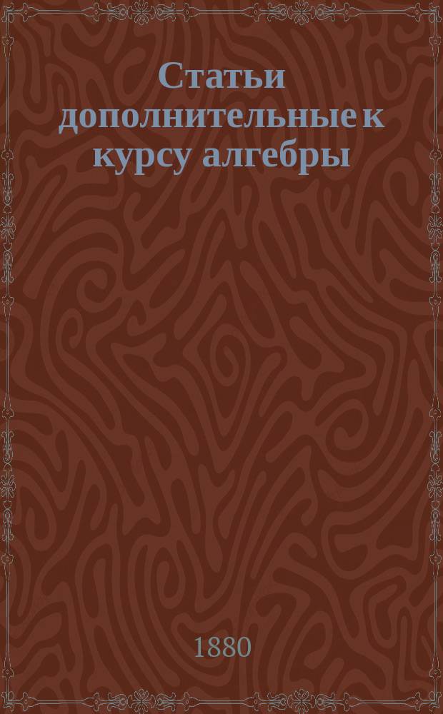 Статьи дополнительные к курсу алгебры : Руководство для учеников общ. отд-ния доп. класса реальных уч-щ