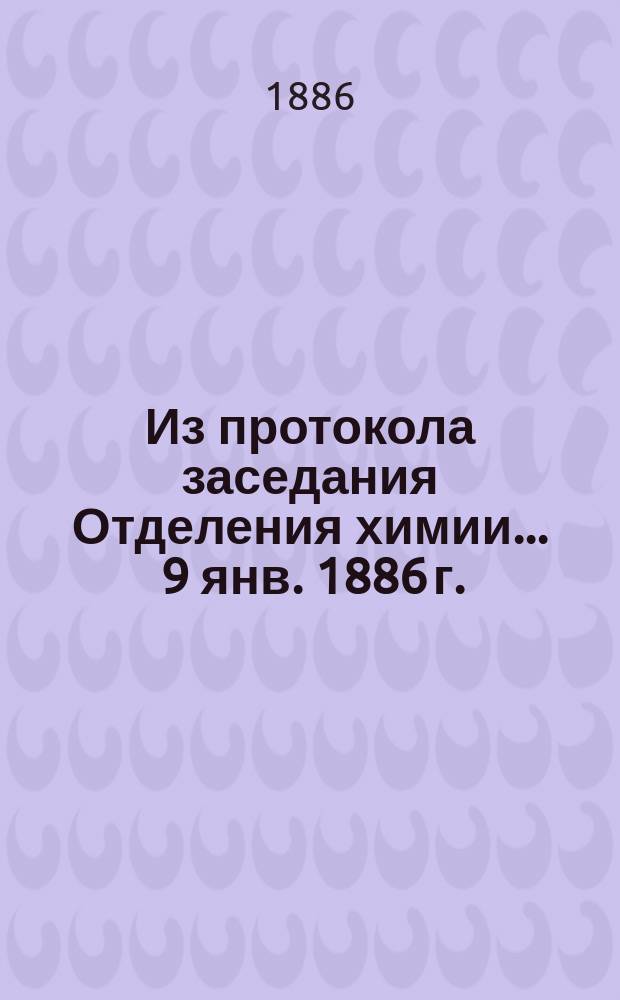 Из протокола заседания Отделения химии... ... 9 янв. 1886 г.