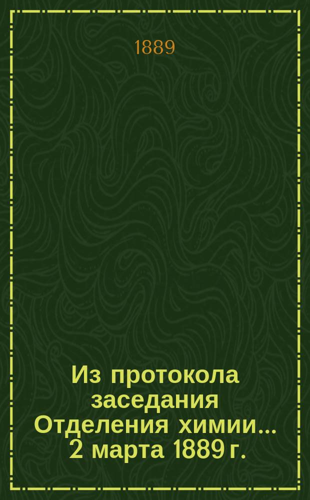 Из протокола заседания Отделения химии... ... 2 марта 1889 г.