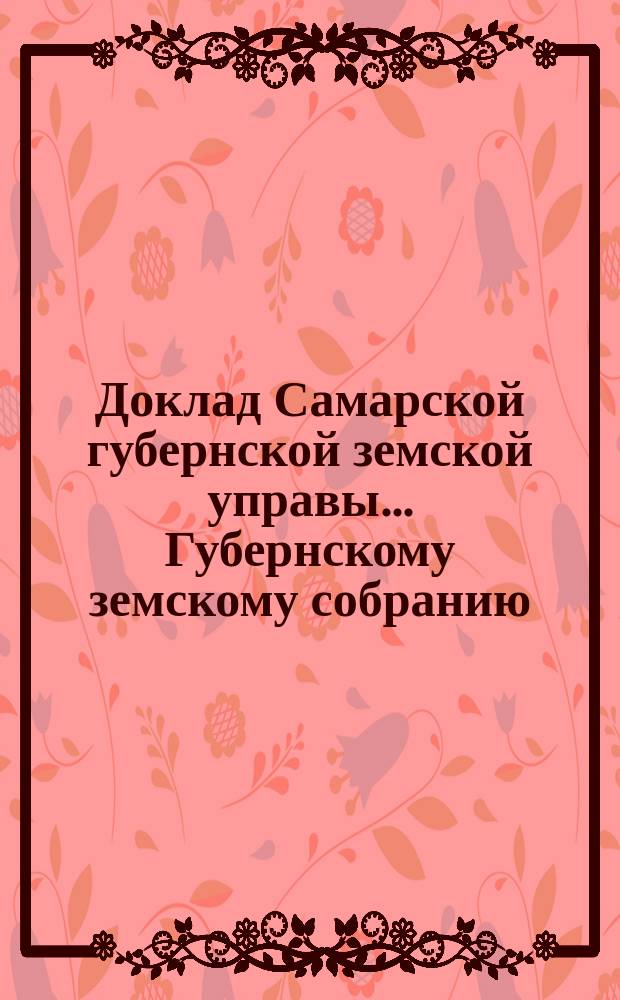 Доклад Самарской губернской земской управы... Губернскому земскому собранию : С представлением раскладки губернского земского сбора с недвижимых имуществ на 1881. ... XVI очередному. Декабря 1880 года