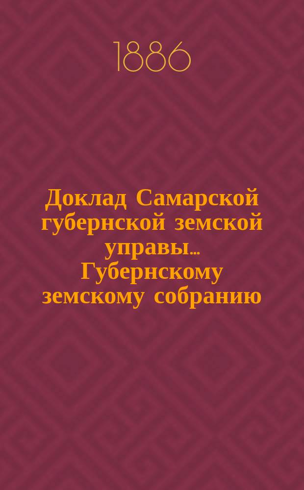 Доклад Самарской губернской земской управы... Губернскому земскому собранию : С представлением раскладки губернского земского сбора с недвижимых имуществ на 1881. ... XXII очередному