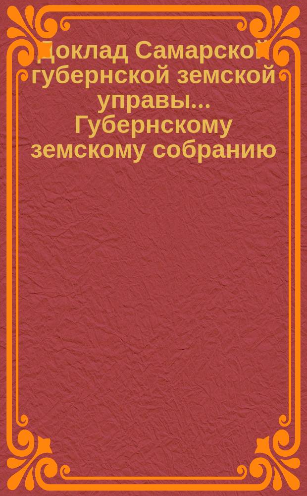 Доклад Самарской губернской земской управы... Губернскому земскому собранию : С представлением раскладки губернского земского сбора с недвижимых имуществ на 1881. ... XXIII очередному