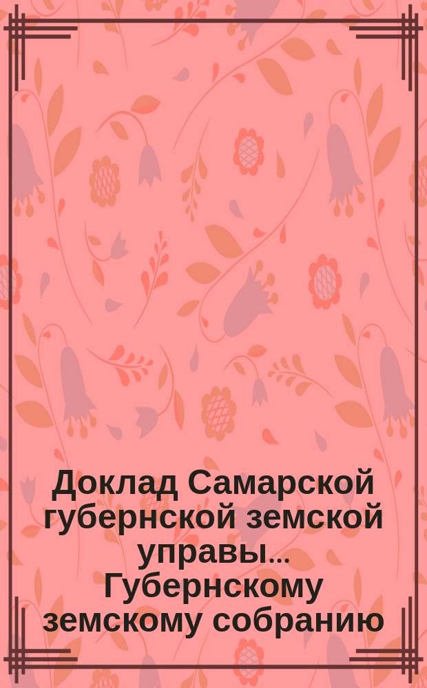 Доклад Самарской губернской земской управы... Губернскому земскому собранию : С представлением раскладки губернского земского сбора с недвижимых имуществ на 1881. ... XXIV очередному