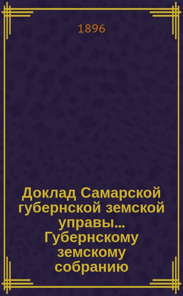 Доклад Самарской губернской земской управы... Губернскому земскому собранию : С представлением раскладки губернского земского сбора с недвижимых имуществ на 1881. ... XXXII очередному