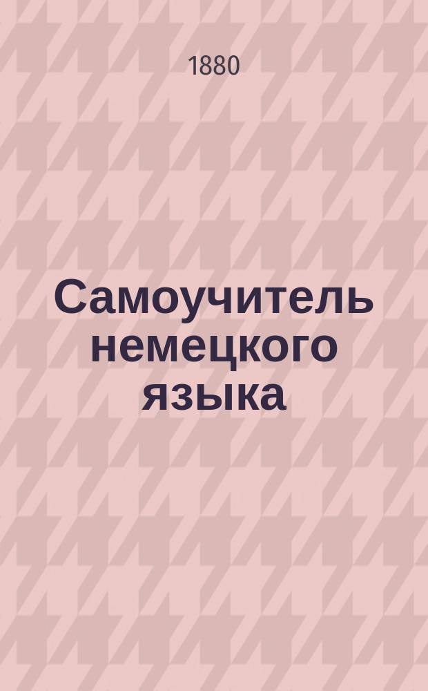 Самоучитель немецкого языка : Предлагаемый русским, желающим выучиться без помощи учителя в 5½ месяцев правильно читать, писать и говорить по немецки : Сост. по новейшему усовершенствованному методу известного проф. г. Оллендорфа с доп. в оном учебнике для учащегося нового легчайшего способа изучать немецкие слова и целую речь изображенными русскими буквами : С доп. особой части, в которой помещены легкие нем. разговоры, необходимые в особенности для путешествующих русских за границей