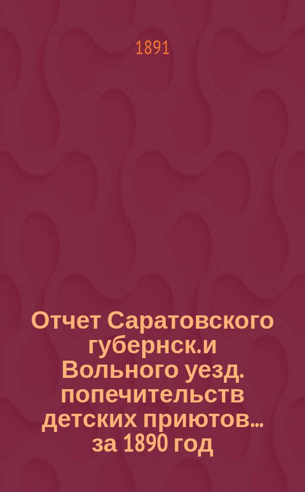 Отчет Саратовского губернск. и Вольного уезд. попечительств детских приютов... за 1890 год