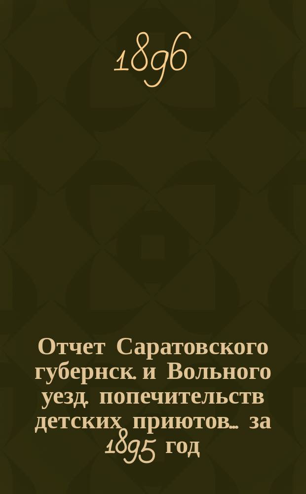 Отчет Саратовского губернск. и Вольного уезд. попечительств детских приютов... за 1895 год