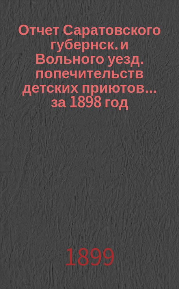 Отчет Саратовского губернск. и Вольного уезд. попечительств детских приютов... за 1898 год