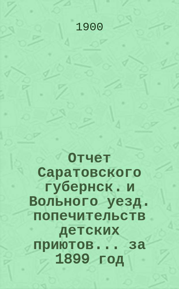 Отчет Саратовского губернск. и Вольного уезд. попечительств детских приютов... за 1899 год