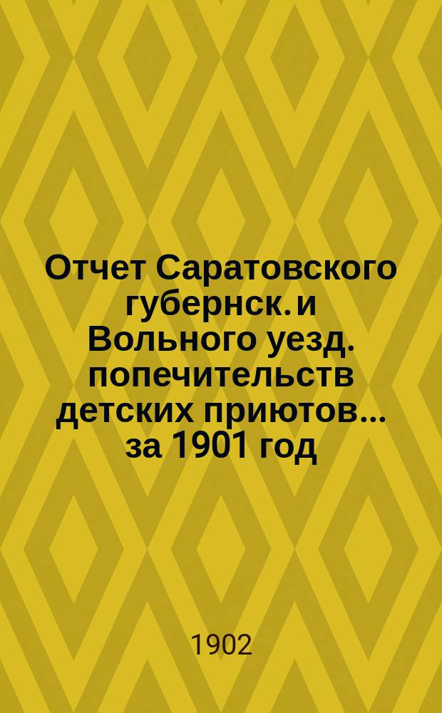 Отчет Саратовского губернск. и Вольного уезд. попечительств детских приютов... за 1901 год