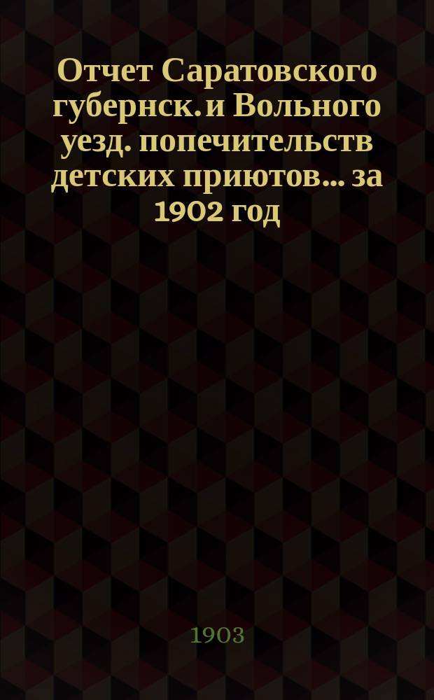 Отчет Саратовского губернск. и Вольного уезд. попечительств детских приютов... за 1902 год