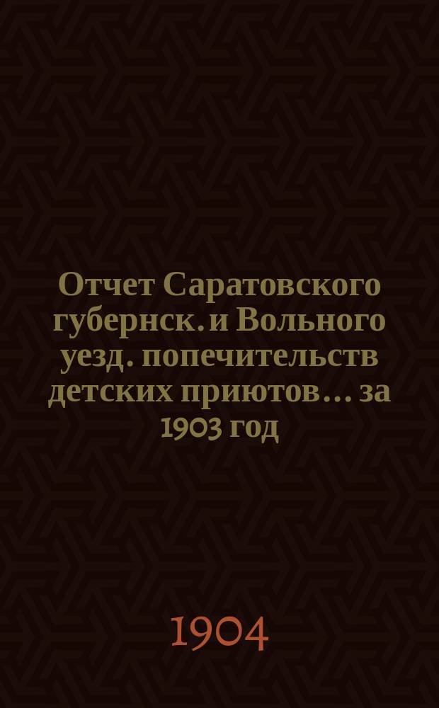 Отчет Саратовского губернск. и Вольного уезд. попечительств детских приютов... за 1903 год