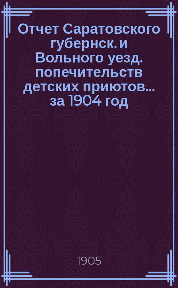 Отчет Саратовского губернск. и Вольного уезд. попечительств детских приютов... за 1904 год