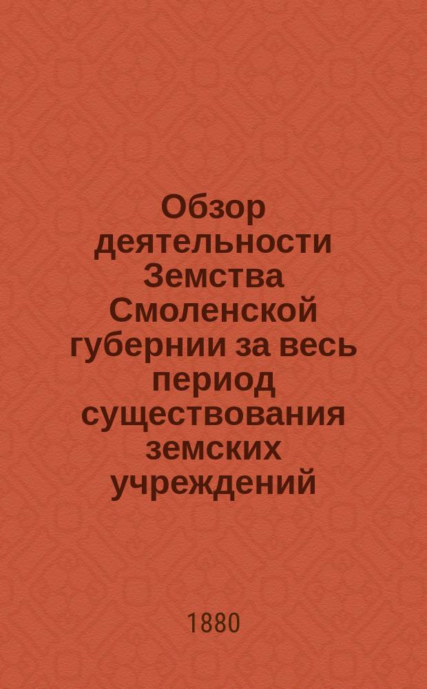 Обзор деятельности Земства Смоленской губернии за весь период существования земских учреждений : 1866-1880