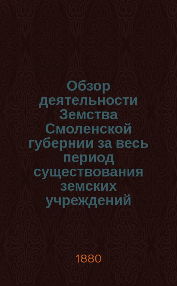 Обзор деятельности Земства Смоленской губернии за весь период существования земских учреждений : 1866-1880. [Вып. 1]