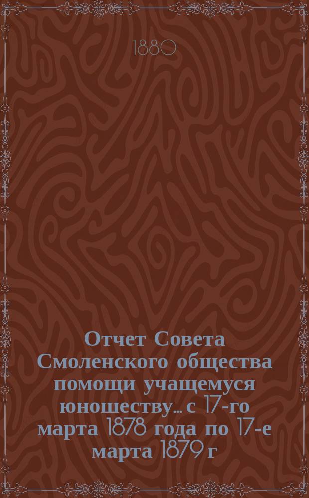 Отчет Совета Смоленского общества помощи учащемуся юношеству... с 17-го марта 1878 года по 17-е марта 1879 г.