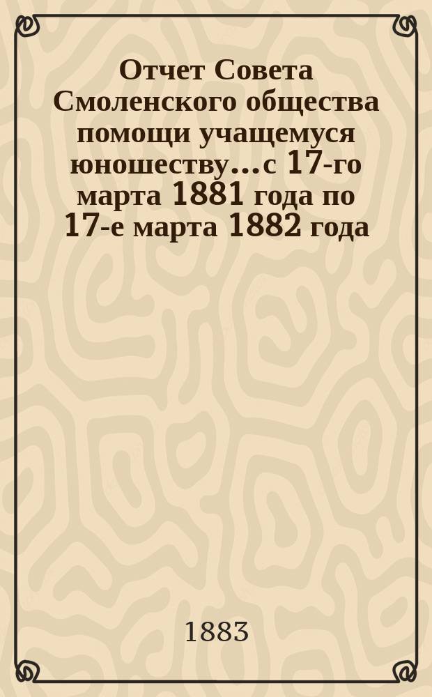 Отчет Совета Смоленского общества помощи учащемуся юношеству... с 17-го марта 1881 года по 17-е марта 1882 года