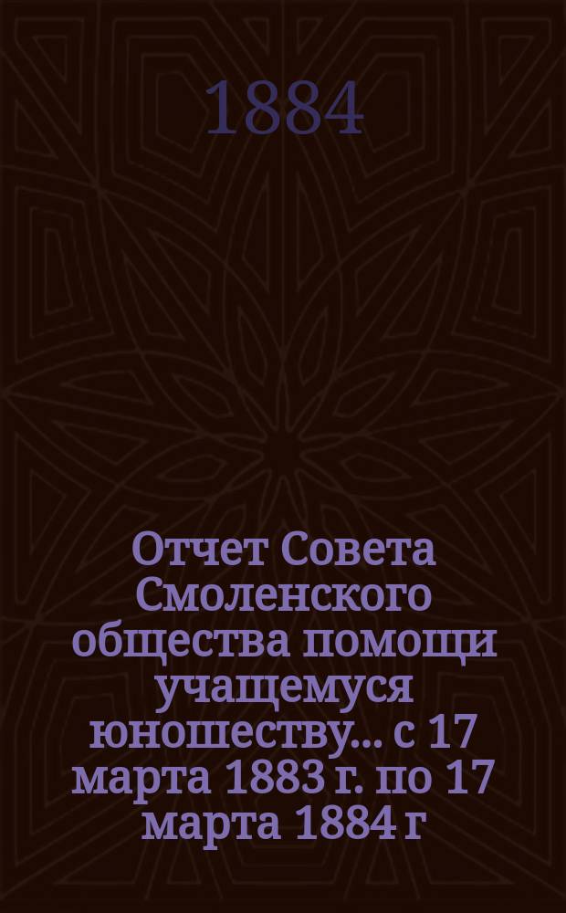Отчет Совета Смоленского общества помощи учащемуся юношеству... с 17 марта 1883 г. по 17 марта 1884 г.