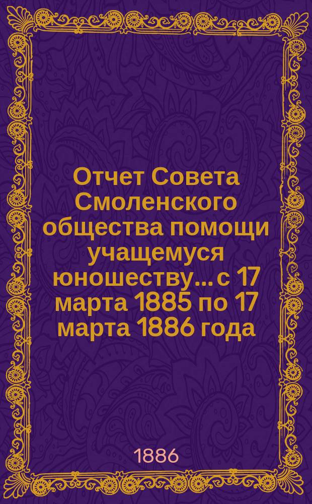Отчет Совета Смоленского общества помощи учащемуся юношеству... с 17 марта 1885 по 17 марта 1886 года