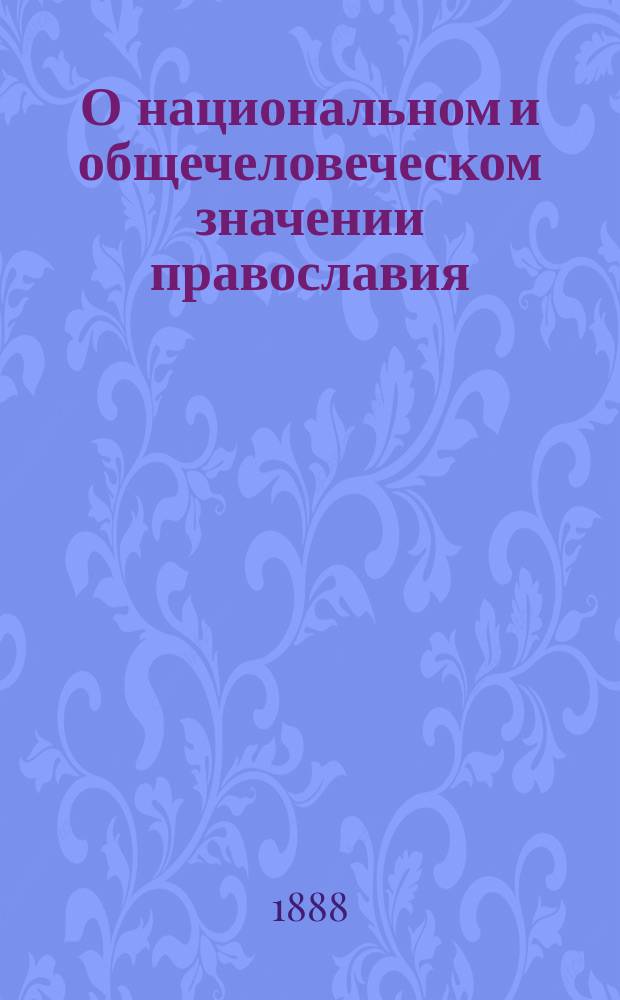 О национальном и общечеловеческом значении православия : (В защиту православия от соврем. нападок на него)