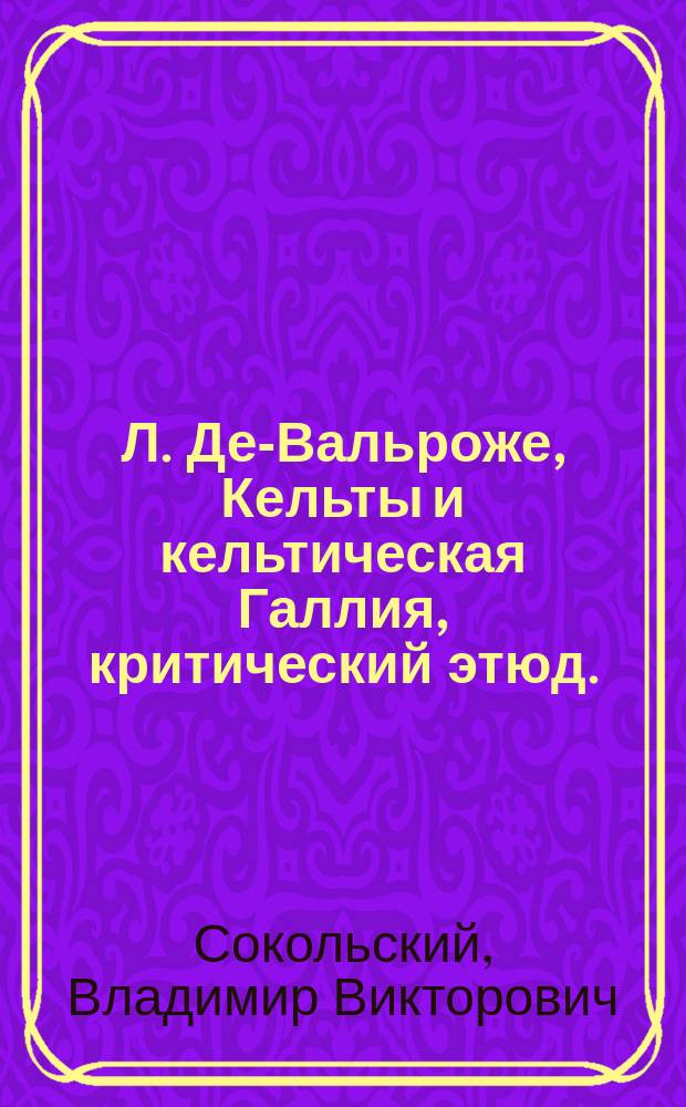 Л. Де-Вальроже, Кельты и кельтическая Галлия, критический этюд. (Les celtes, la Gaule celtique, étude critique par L. de Valroger, professeur d'histoire du droit romain et du droit français à la faculté de droit de Paris. Paris. 1879) : Рец