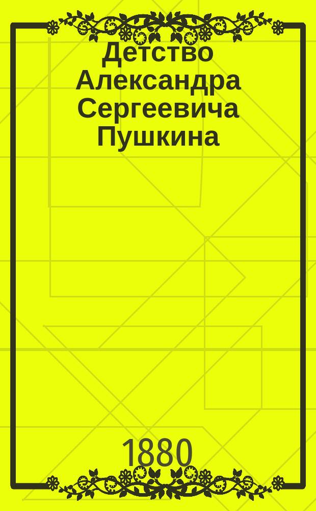 Детство Александра Сергеевича Пушкина : (Биогр. очерк)