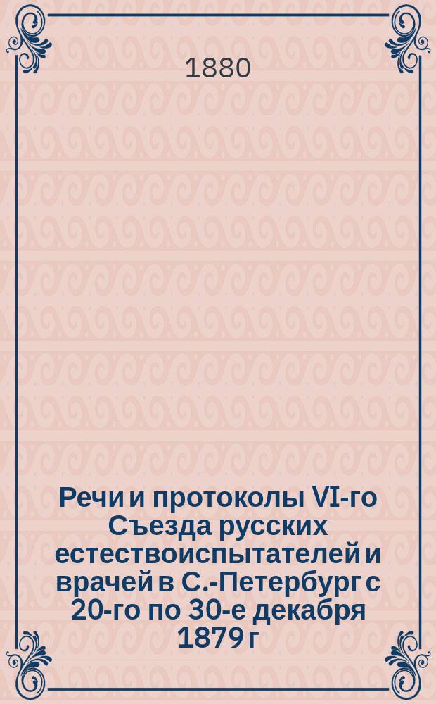 Речи и протоколы VI-го Съезда русских естествоиспытателей и врачей в С.-Петербург с 20-го по 30-е декабря 1879 г.