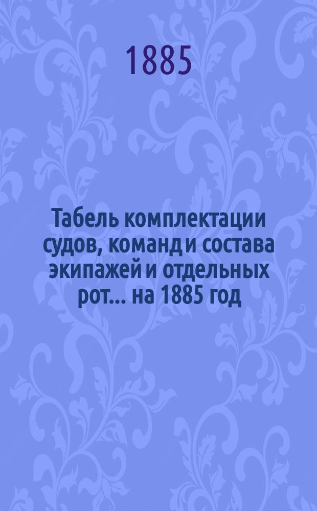Табель комплектации судов, команд и состава экипажей и отдельных рот... ... на 1885 год