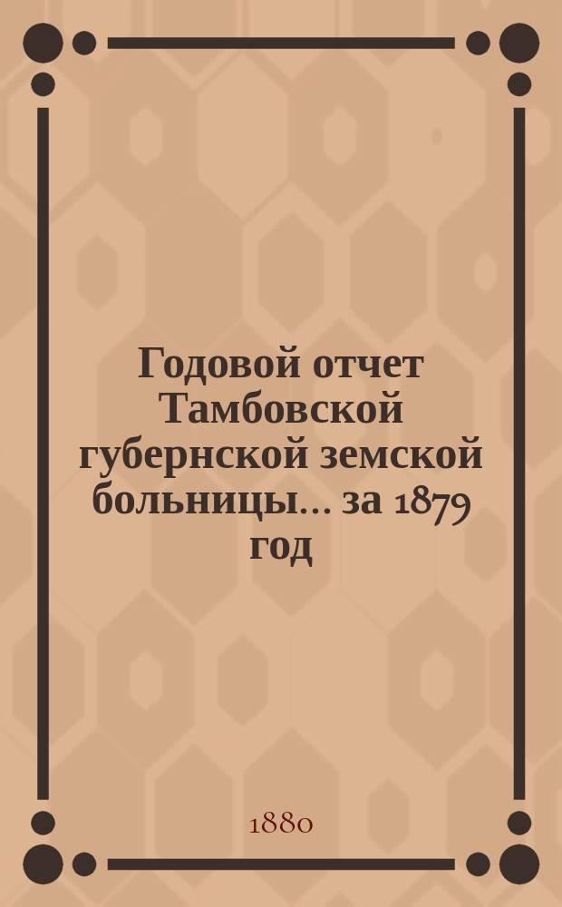 Годовой отчет Тамбовской губернской земской больницы... [за 1879 год