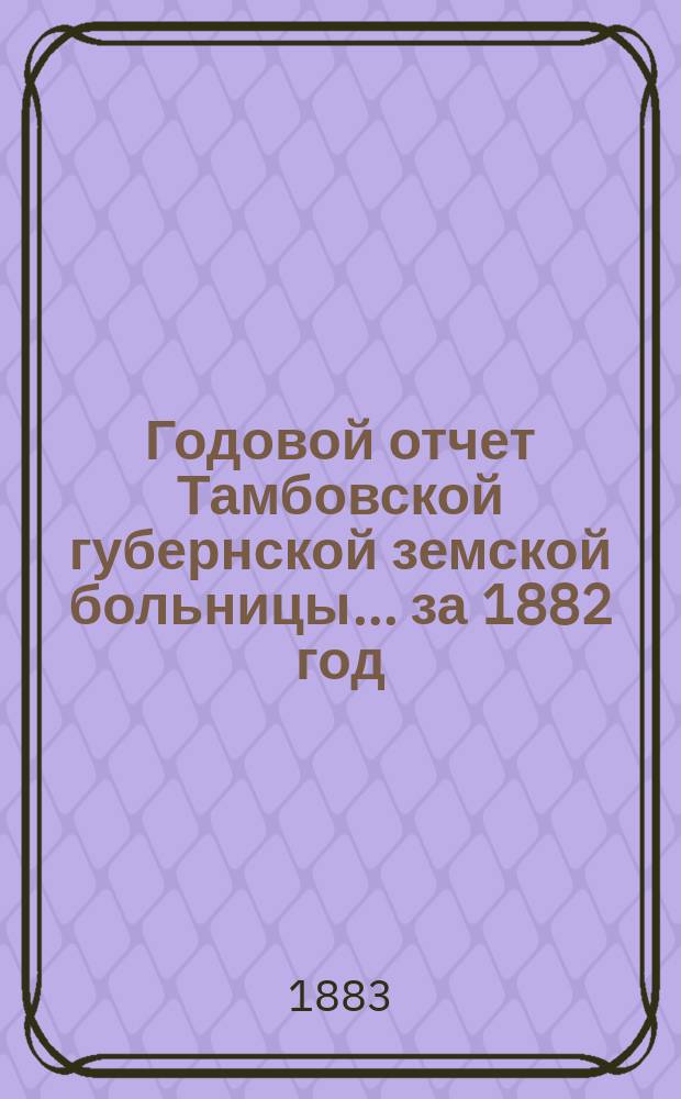 Годовой отчет Тамбовской губернской земской больницы... за 1882 год
