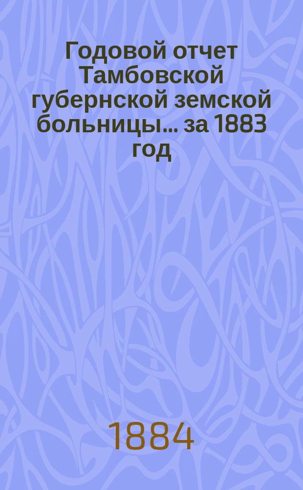 Годовой отчет Тамбовской губернской земской больницы... за 1883 год