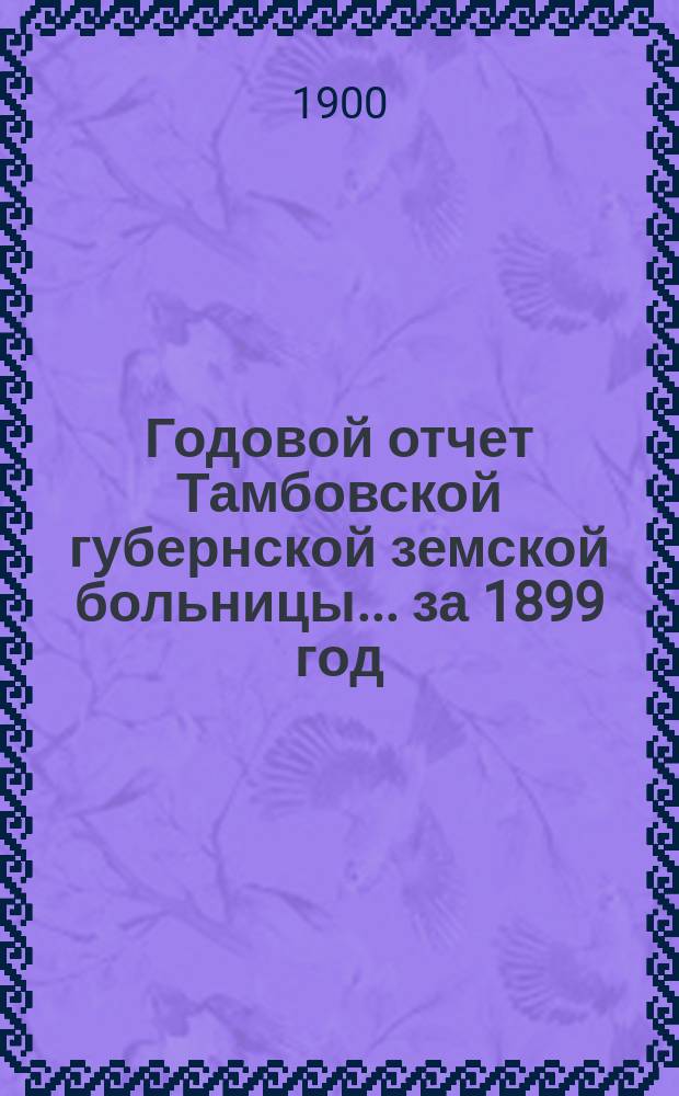 Годовой отчет Тамбовской губернской земской больницы... за 1899 год