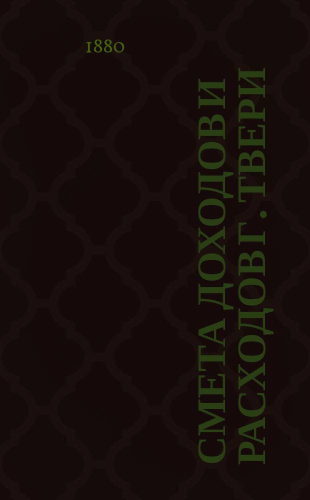 Смета доходов и расходов г. Твери : [Проект]... на 1881 год