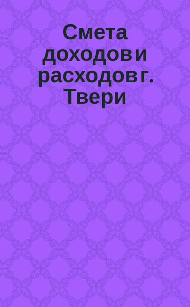 Смета доходов и расходов г. Твери : [Проект]... на 1890 год