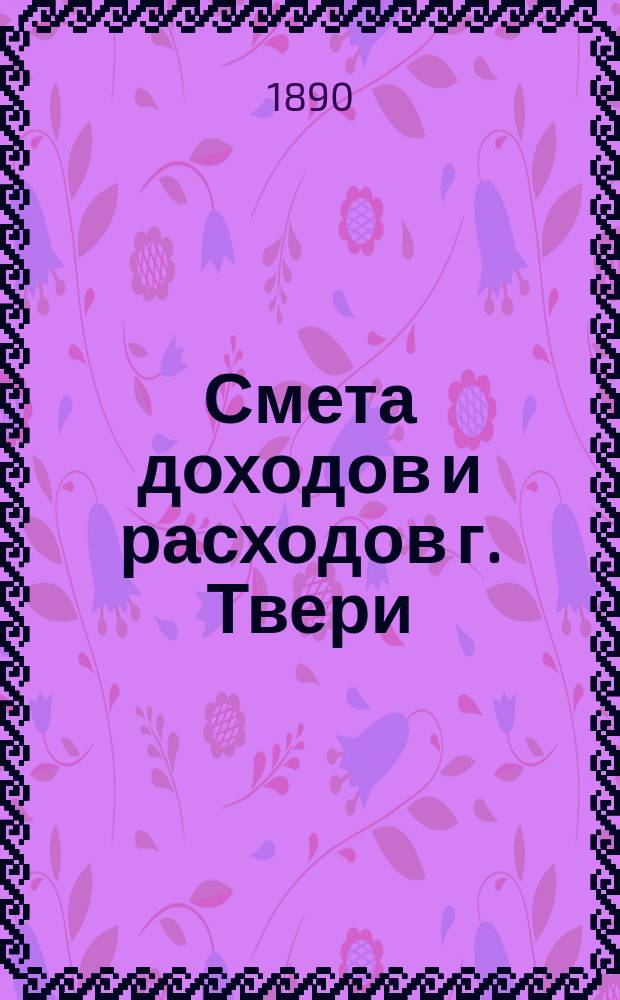 Смета доходов и расходов г. Твери : [Проект]... на 1891 год