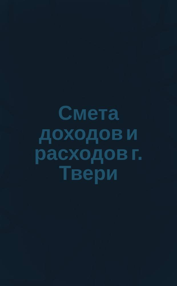 Смета доходов и расходов г. Твери : [Проект]... на 1898 год