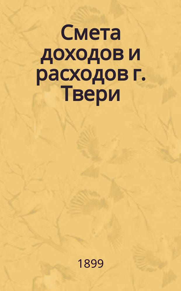Смета доходов и расходов г. Твери : [Проект]... на 1900 год
