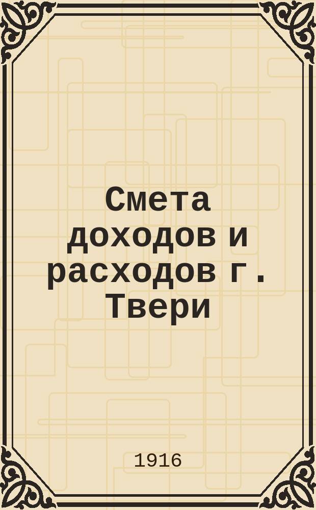 Смета доходов и расходов г. Твери : [Проект]... на 1916 год