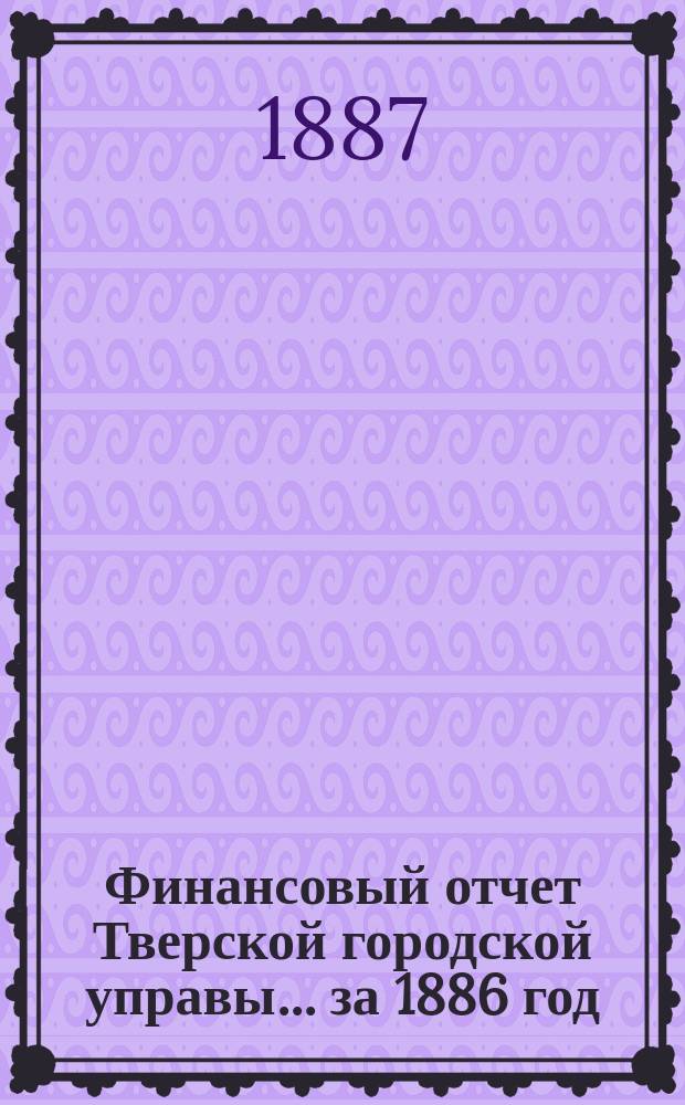 Финансовый отчет Тверской городской управы... за 1886 год