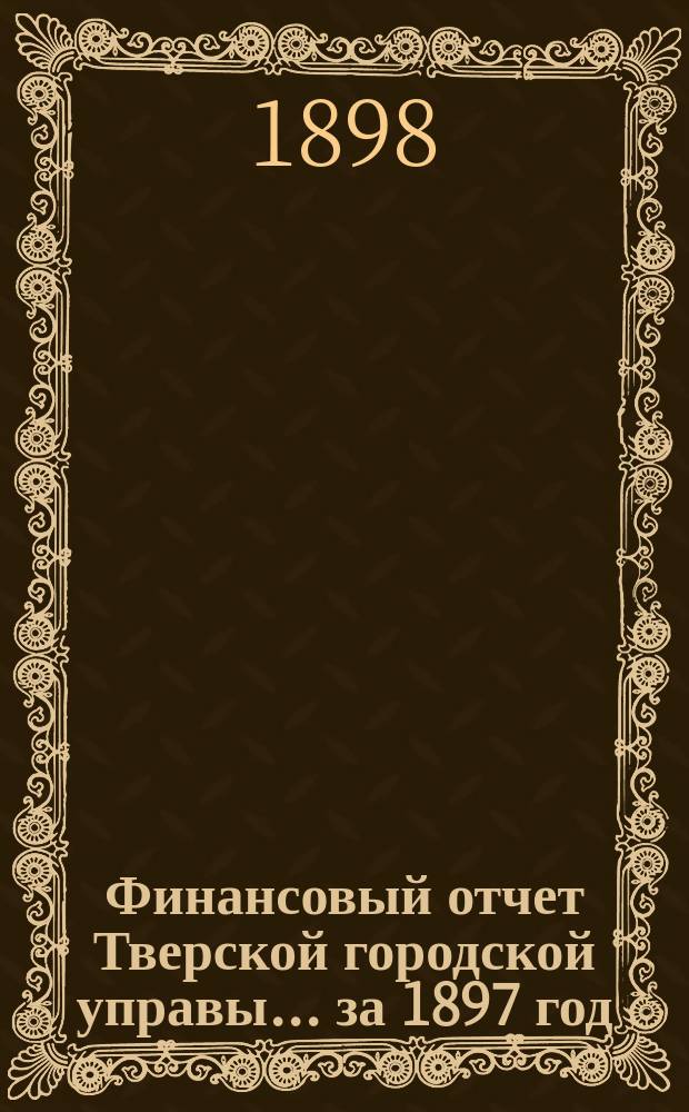Финансовый отчет Тверской городской управы... за 1897 год
