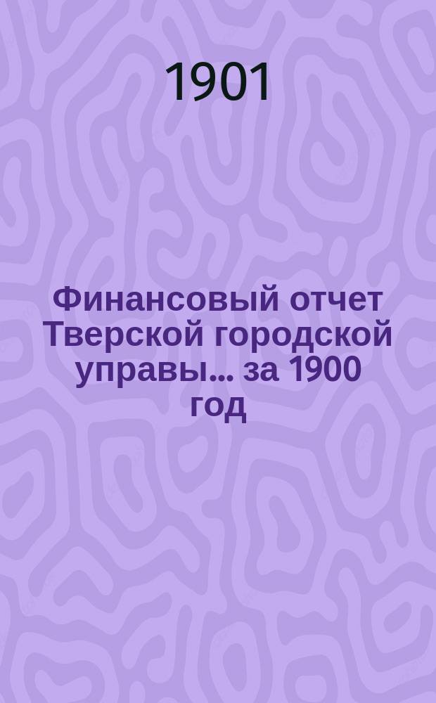 Финансовый отчет Тверской городской управы... за 1900 год