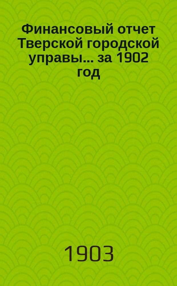 Финансовый отчет Тверской городской управы... за 1902 год
