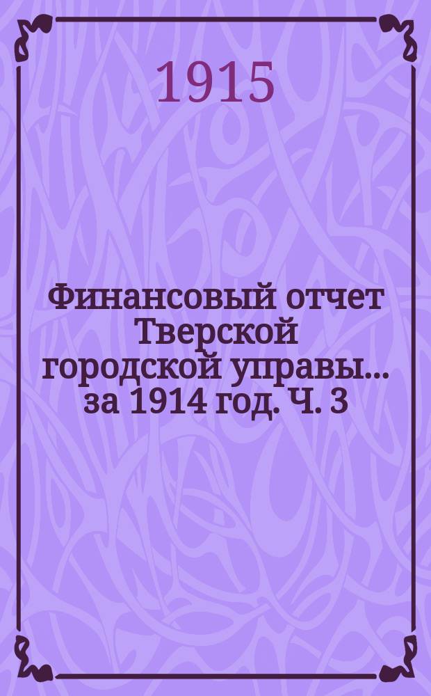 Финансовый отчет Тверской городской управы... за 1914 год. Ч. 3 : Отчет по выполнению сметы доходов и расходов г. Твери за 1914 год