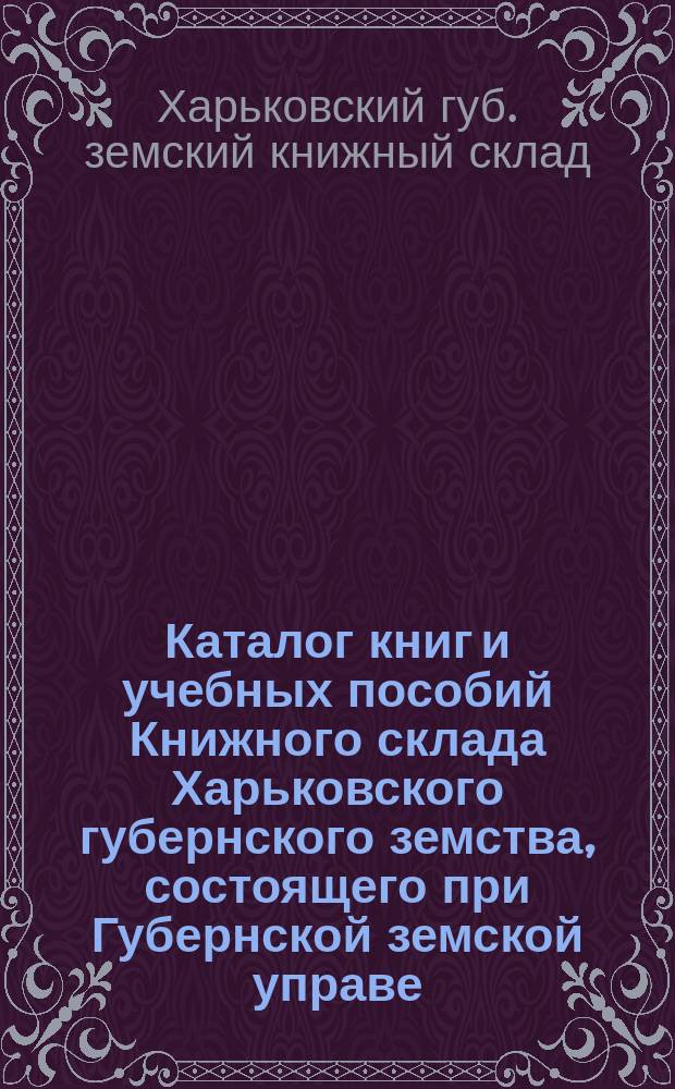 Каталог книг и учебных пособий Книжного склада Харьковского губернского земства, состоящего при Губернской земской управе