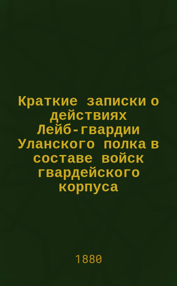 Краткие записки о действиях Лейб-гвардии Уланского полка в составе войск гвардейского корпуса, принимавших участие в Турецкой кампании 1877-1878