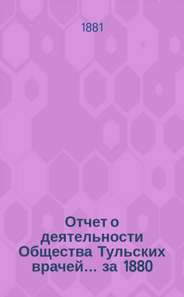 Отчет о деятельности Общества Тульских врачей... за 1880/81 год : за 1880/81 год и приложения